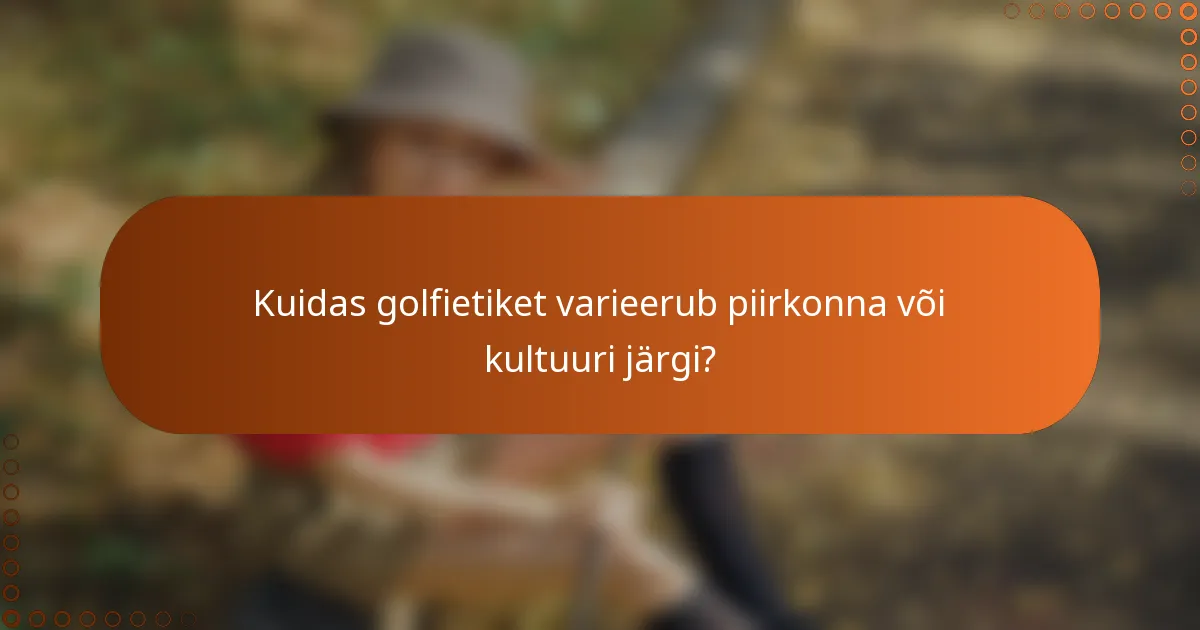 Kuidas golfietiket varieerub piirkonna või kultuuri järgi?