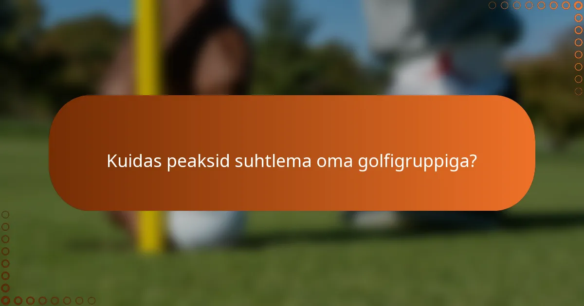 Kuidas peaksid suhtlema oma golfigruppiga?
