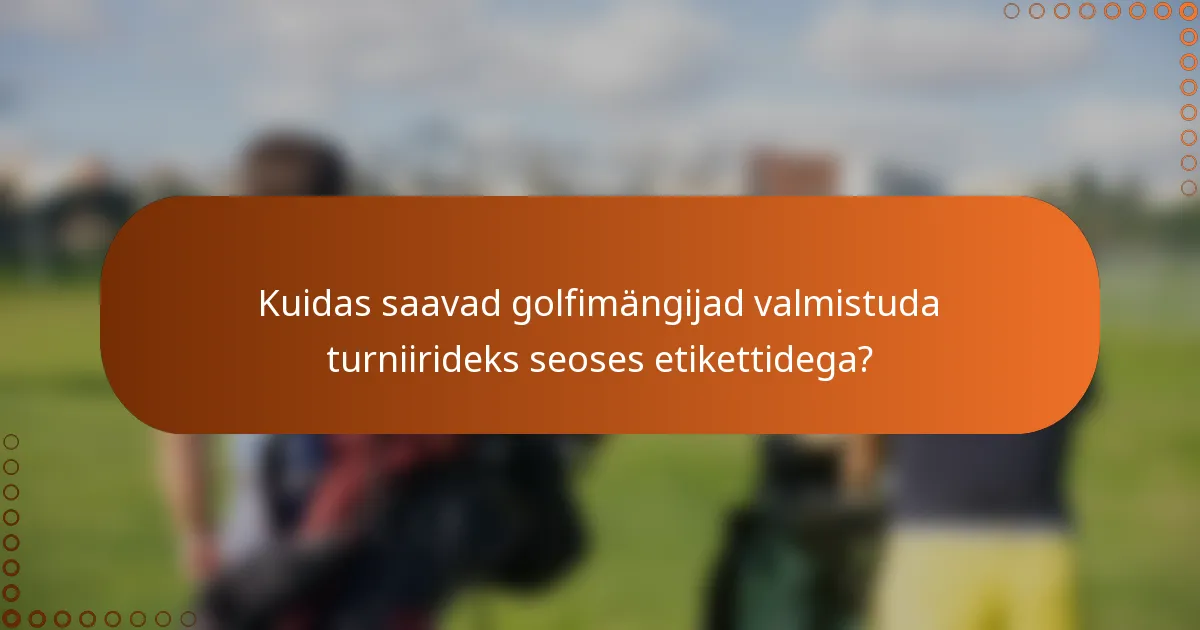 Kuidas saavad golfimängijad valmistuda turniirideks seoses etikettidega?