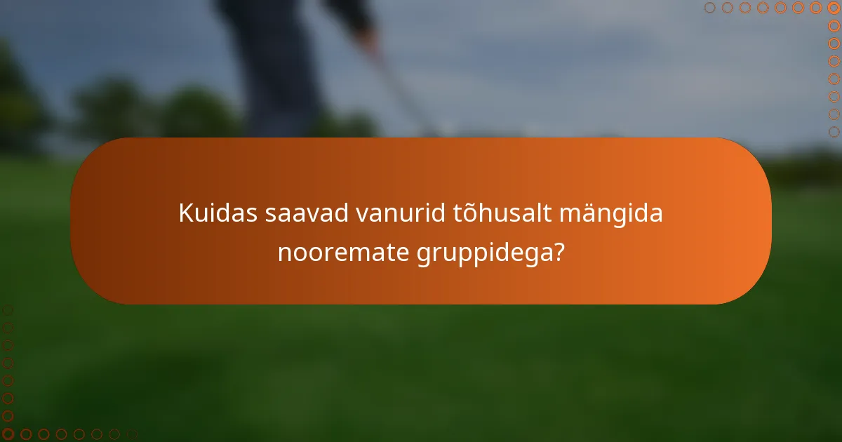 Kuidas saavad vanurid tõhusalt mängida nooremate gruppidega?