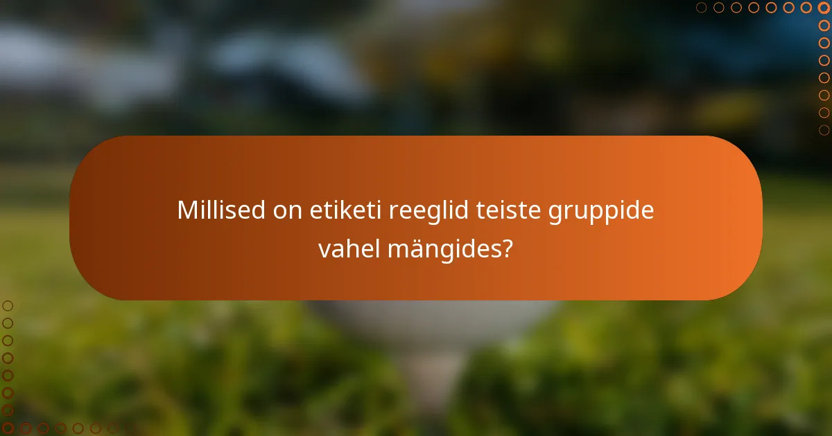 Millised on etiketi reeglid teiste gruppide vahel mängides?
