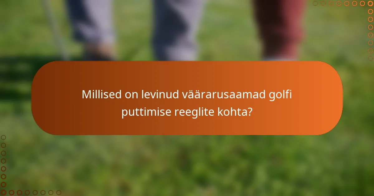 Millised on levinud väärarusaamad golfi puttimise reeglite kohta?